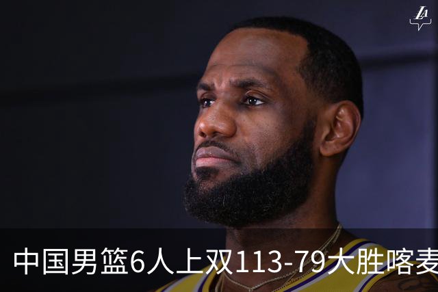 中国男篮6人上双113-79大胜喀麦隆，廖三宁18+5+4，贺希宁17分