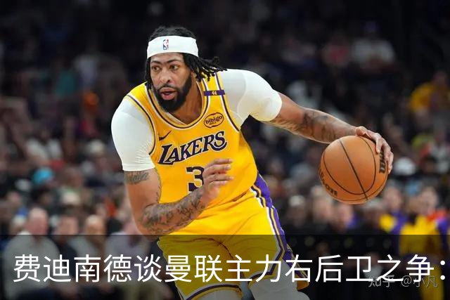 费迪南德谈曼联主力右后卫之争：看好马兹拉维力压达洛特