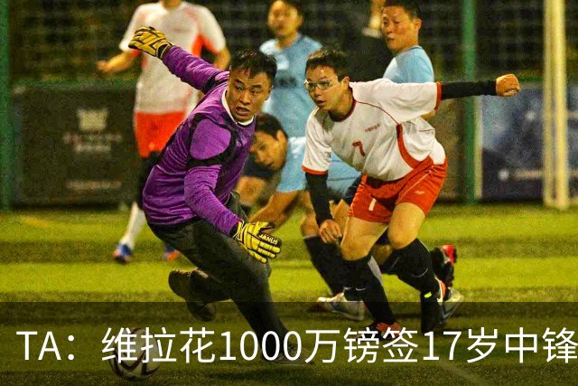 TA：维拉花1000万镑签17岁中锋马乔，目标就是让他进入一线队